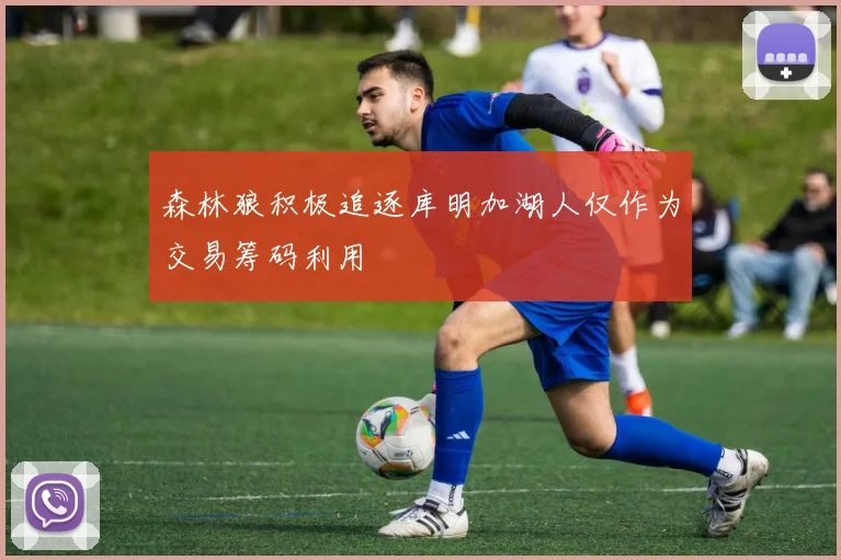 森林狼积极追逐库明加湖人仅作为交易筹码利用
